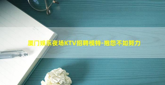 厦门娱乐夜场KTV招聘模特-抱怨不如努力
