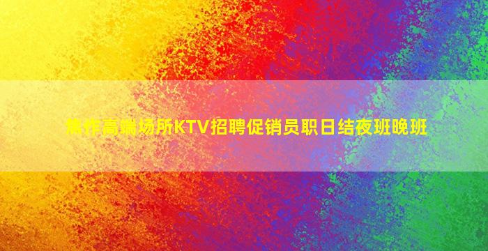 焦作高端场所KTV招聘促销员职日结夜班晚班
